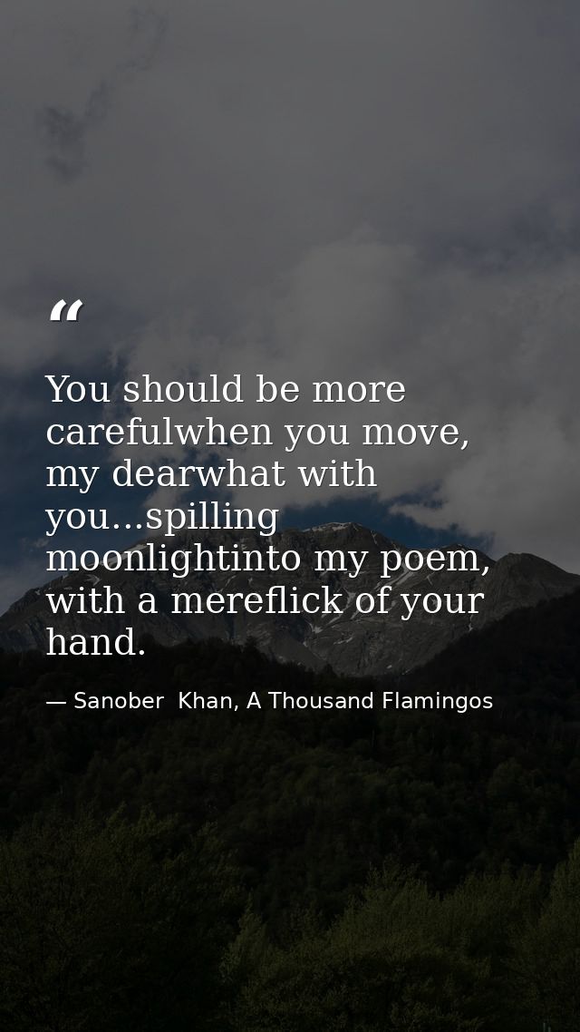You should be more carefulwhen you move, my dearwhat with you...spilling moonlightinto my poem, with a mereflick of your — Sanober  Khan, A Thousand Flamingos