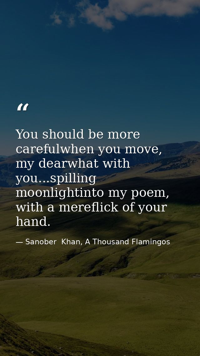 You should be more carefulwhen you move, my dearwhat with you...spilling moonlightinto my poem, with a mereflick of your — Sanober  Khan, A Thousand Flamingos