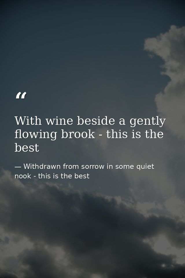 With wine beside a gently flowing brook - this is the best — Withdrawn from sorrow in some quiet nook - this is the best