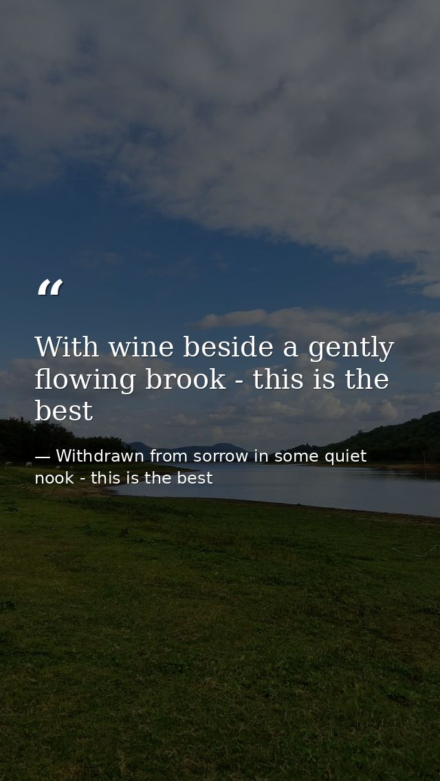 With wine beside a gently flowing brook - this is the best — Withdrawn from sorrow in some quiet nook - this is the best