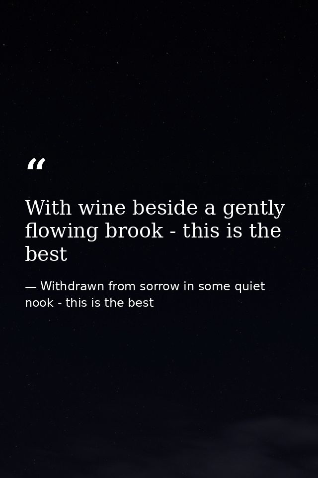 With wine beside a gently flowing brook - this is the best — Withdrawn from sorrow in some quiet nook - this is the best
