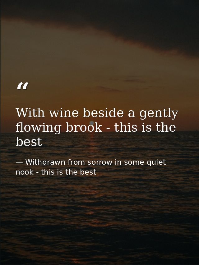With wine beside a gently flowing brook - this is the best — Withdrawn from sorrow in some quiet nook - this is the best