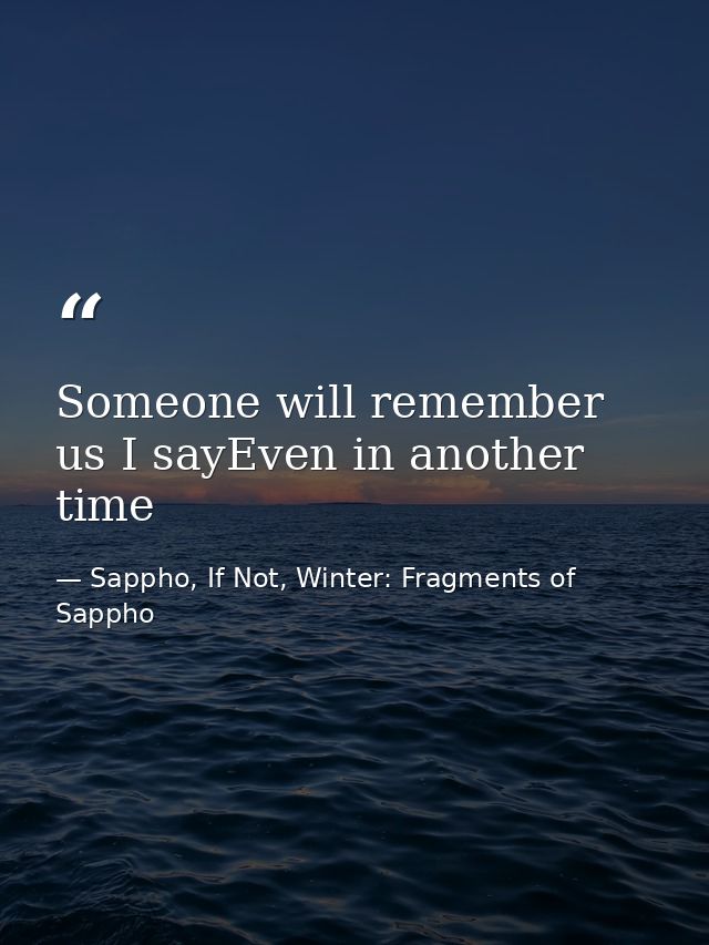 Someone will remember us I sayEven in another time — Sappho, If Not, Winter: Fragments of Sappho