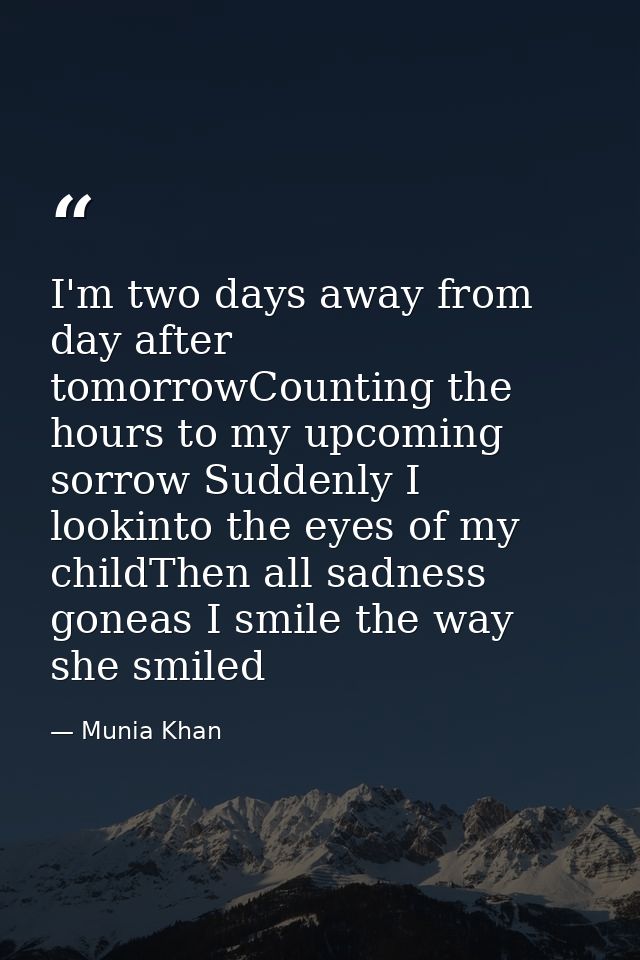 I'm two days away from day after tomorrowCounting the hours to my upcoming sorrow Suddenly I lookinto the eyes of my chi — Munia Khan