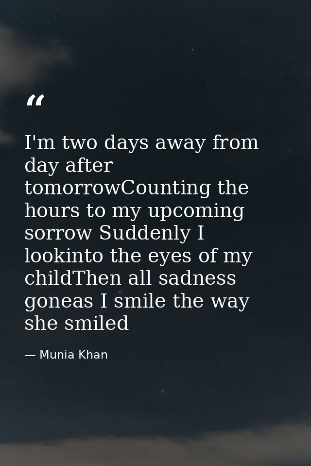I'm two days away from day after tomorrowCounting the hours to my upcoming sorrow Suddenly I lookinto the eyes of my chi — Munia Khan
