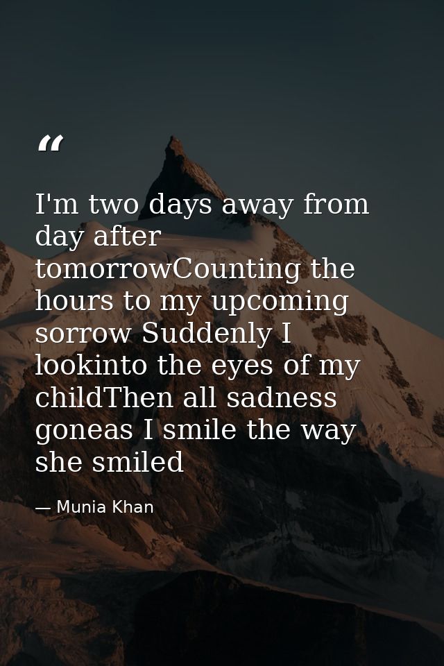 I'm two days away from day after tomorrowCounting the hours to my upcoming sorrow Suddenly I lookinto the eyes of my chi — Munia Khan