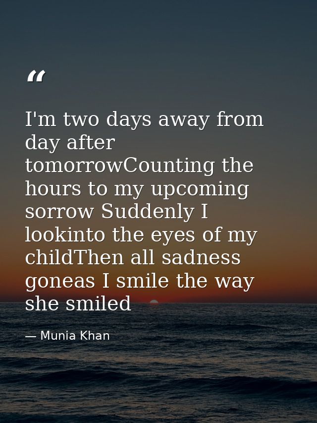 I'm two days away from day after tomorrowCounting the hours to my upcoming sorrow Suddenly I lookinto the eyes of my chi — Munia Khan