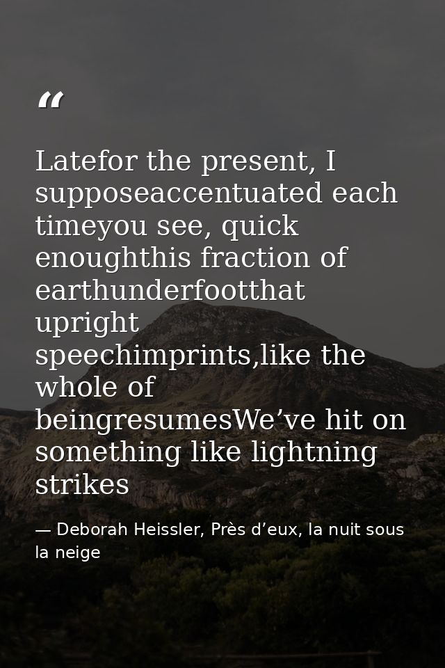 Latefor the present, I supposeaccentuated each timeyou see, quick enoughthis fraction of earthunderfootthat upright spee — Deborah Heissler, Près d’eux, la nuit sous la neige