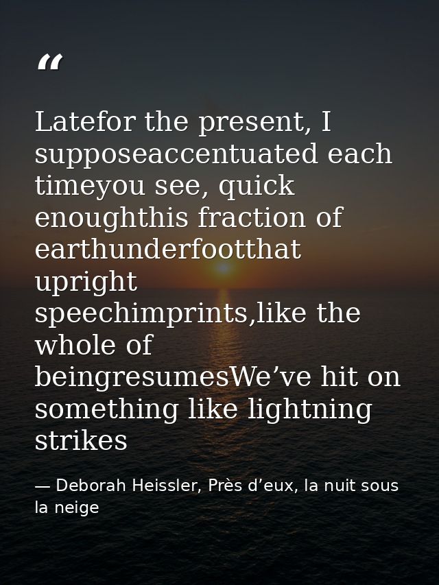Latefor the present, I supposeaccentuated each timeyou see, quick enoughthis fraction of earthunderfootthat upright spee — Deborah Heissler, Près d’eux, la nuit sous la neige