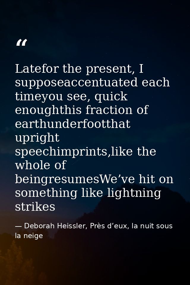 Latefor the present, I supposeaccentuated each timeyou see, quick enoughthis fraction of earthunderfootthat upright spee — Deborah Heissler, Près d’eux, la nuit sous la neige