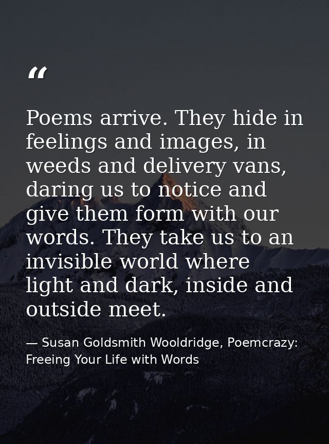 Poems arrive. They hide in feelings and images, in weeds and delivery vans, daring us to notice and give them form with  — Susan Goldsmith Wooldridge, Poemcrazy: Freeing Your Life with Words