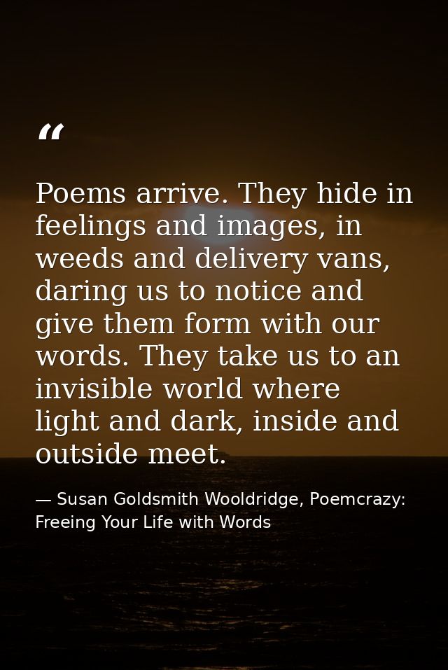 Poems arrive. They hide in feelings and images, in weeds and delivery vans, daring us to notice and give them form with  — Susan Goldsmith Wooldridge, Poemcrazy: Freeing Your Life with Words
