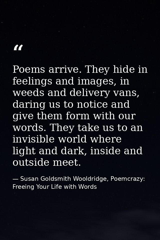 Poems arrive. They hide in feelings and images, in weeds and delivery vans, daring us to notice and give them form with  — Susan Goldsmith Wooldridge, Poemcrazy: Freeing Your Life with Words