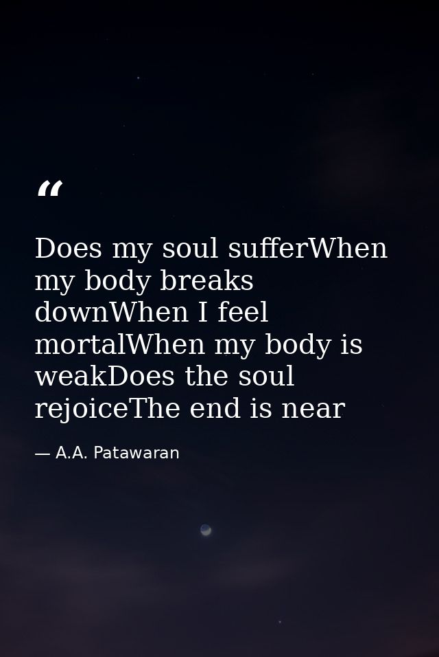 Does my soul sufferWhen my body breaks downWhen I feel mortalWhen my body is weakDoes the soul rejoiceThe end is near — A.A. Patawaran