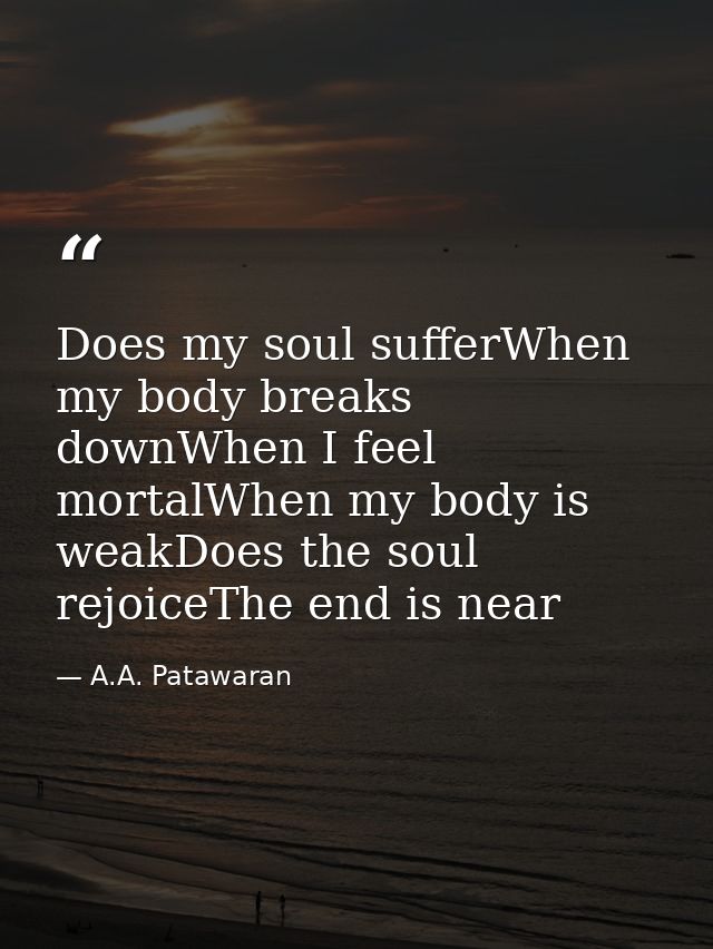 Does my soul sufferWhen my body breaks downWhen I feel mortalWhen my body is weakDoes the soul rejoiceThe end is near — A.A. Patawaran