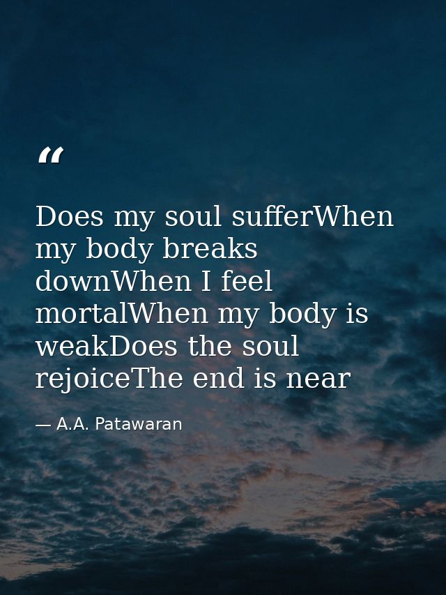 Does my soul sufferWhen my body breaks downWhen I feel mortalWhen my body is weakDoes the soul rejoiceThe end is near — A.A. Patawaran