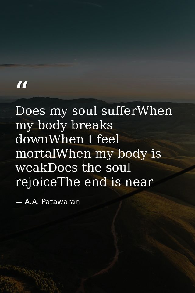 Does my soul sufferWhen my body breaks downWhen I feel mortalWhen my body is weakDoes the soul rejoiceThe end is near — A.A. Patawaran