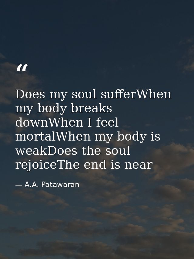 Does my soul sufferWhen my body breaks downWhen I feel mortalWhen my body is weakDoes the soul rejoiceThe end is near — A.A. Patawaran