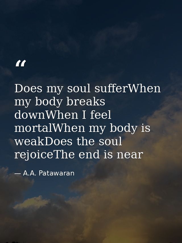 Does my soul sufferWhen my body breaks downWhen I feel mortalWhen my body is weakDoes the soul rejoiceThe end is near — A.A. Patawaran