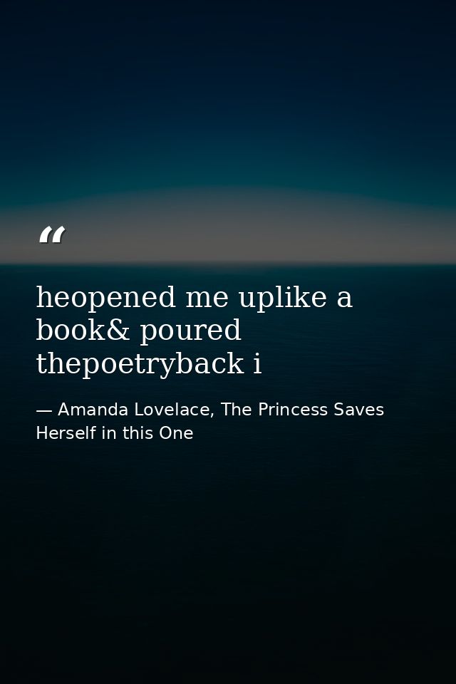 heopened me uplike a book& poured thepoetryback i — Amanda Lovelace, The Princess Saves Herself in this One