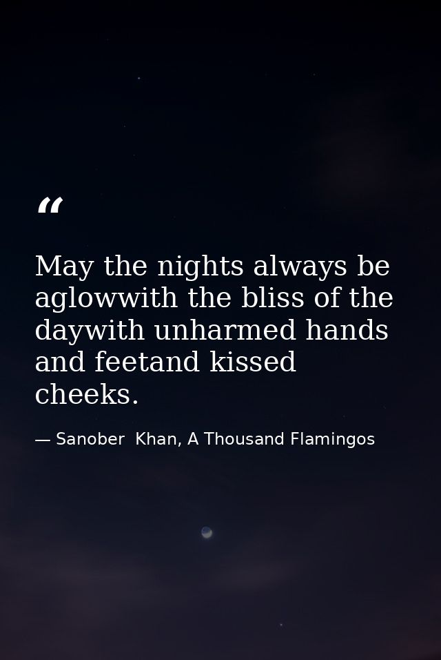 May the nights always be aglowwith the bliss of the daywith unharmed hands and feetand kissed cheeks. — Sanober  Khan, A Thousand Flamingos