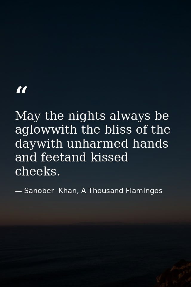 May the nights always be aglowwith the bliss of the daywith unharmed hands and feetand kissed cheeks. — Sanober  Khan, A Thousand Flamingos