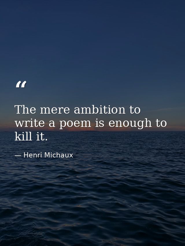 The mere ambition to write a poem is enough to kill it. — Henri Michaux
