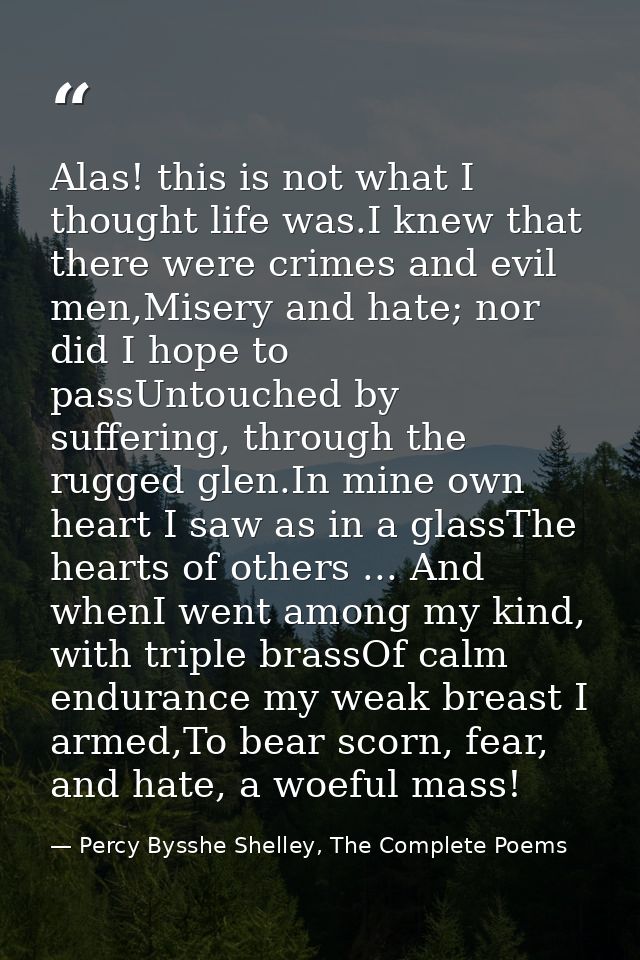 Alas! this is not what I thought life was.I knew that there were crimes and evil men,Misery and hate; nor did I hope to  — Percy Bysshe Shelley, The Complete Poems