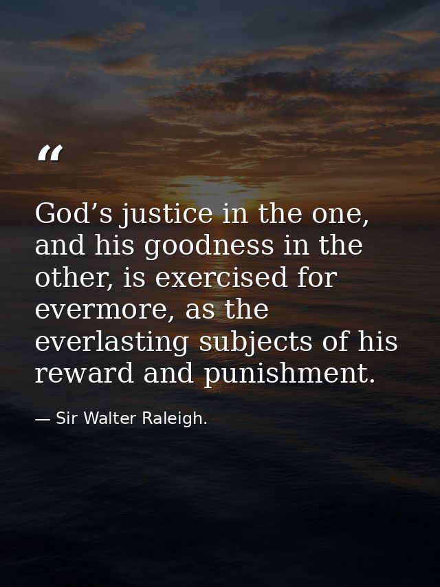 God’s justice in the one, and his goodness in the other, is exercised for evermore, as the everlasting subjects of his r — Sir Walter Raleigh.
