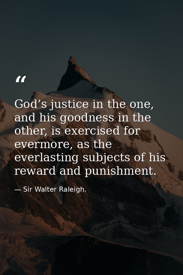 God’s justice in the one, and his goodness in the other, is exercised for evermore, as the everlasting subjects of his r — Sir Walter Raleigh.