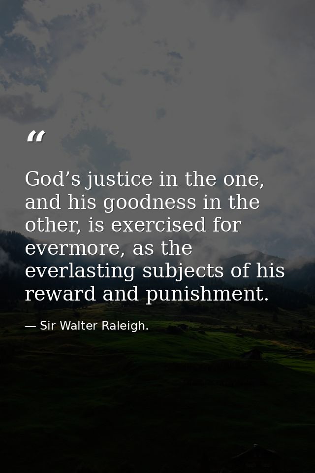 God’s justice in the one, and his goodness in the other, is exercised for evermore, as the everlasting subjects of his r — Sir Walter Raleigh.