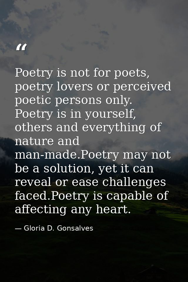 Poetry is not for poets, poetry lovers or perceived poetic persons only. Poetry is in yourself, others and everything of — Gloria D. Gonsalves