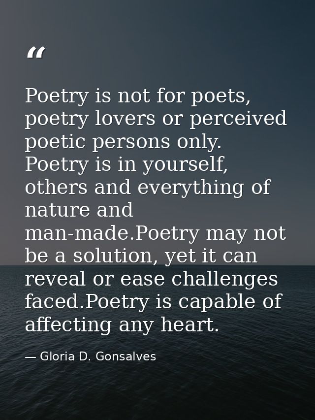 Poetry is not for poets, poetry lovers or perceived poetic persons only. Poetry is in yourself, others and everything of — Gloria D. Gonsalves