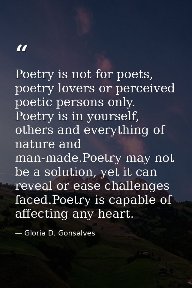 Poetry is not for poets, poetry lovers or perceived poetic persons only. Poetry is in yourself, others and everything of — Gloria D. Gonsalves