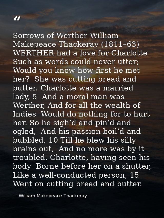 Sorrows of Werther William Makepeace Thackeray (1811–63) WERTHER had a love for Charlotte  Such as words could never utt — William Makepeace Thackeray