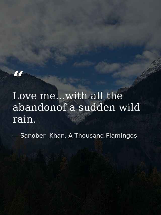 Love me...with all the abandonof a sudden wild rain. — Sanober  Khan, A Thousand Flamingos