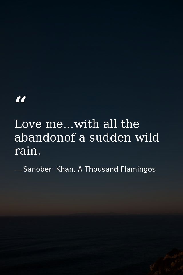 Love me...with all the abandonof a sudden wild rain. — Sanober  Khan, A Thousand Flamingos