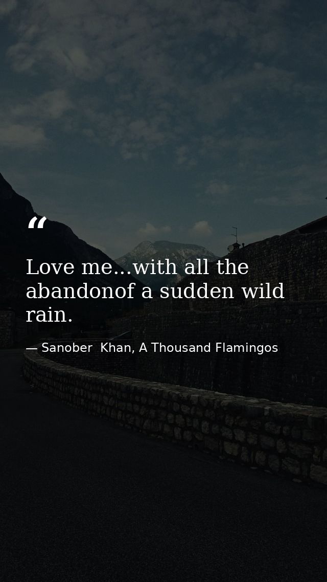 Love me...with all the abandonof a sudden wild rain. — Sanober  Khan, A Thousand Flamingos