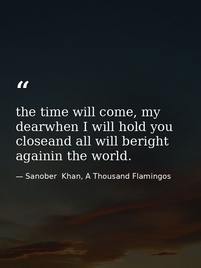the time will come, my dearwhen I will hold you closeand all will beright againin the world. — Sanober  Khan, A Thousand Flamingos