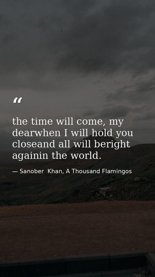 the time will come, my dearwhen I will hold you closeand all will beright againin the world. — Sanober  Khan, A Thousand Flamingos
