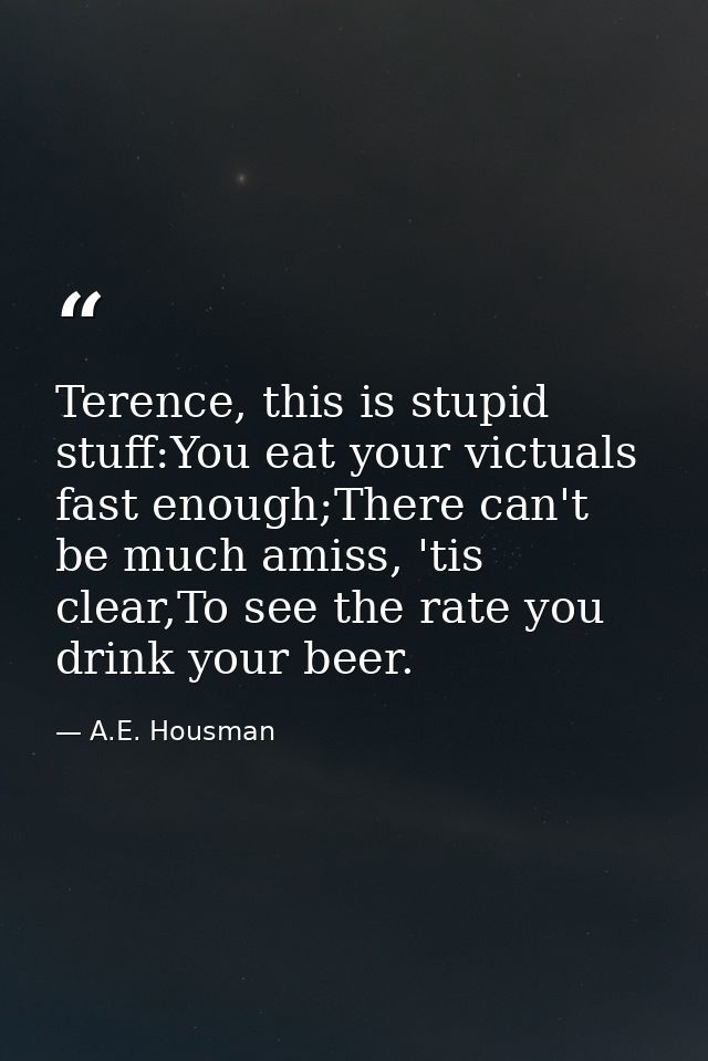Terence, this is stupid stuff:You eat your victuals fast enough;There can't be much amiss, 'tis clear,To see the rate yo — A.E. Housman
