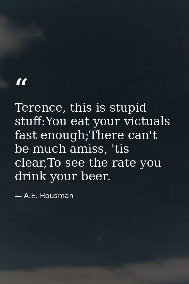 Terence, this is stupid stuff:You eat your victuals fast enough;There can't be much amiss, 'tis clear,To see the rate yo — A.E. Housman