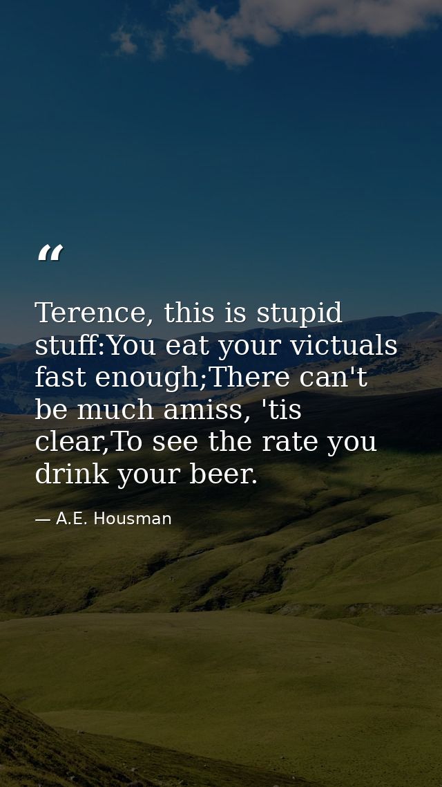 Terence, this is stupid stuff:You eat your victuals fast enough;There can't be much amiss, 'tis clear,To see the rate yo — A.E. Housman