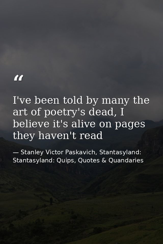 I've been told by many the art of poetry's dead, I believe it's alive on pages they haven't read — Stanley Victor Paskavich, Stantasyland: Stantasyland: Quips, Quotes & Quandaries
