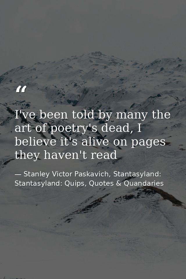 I've been told by many the art of poetry's dead, I believe it's alive on pages they haven't read — Stanley Victor Paskavich, Stantasyland: Stantasyland: Quips, Quotes & Quandaries