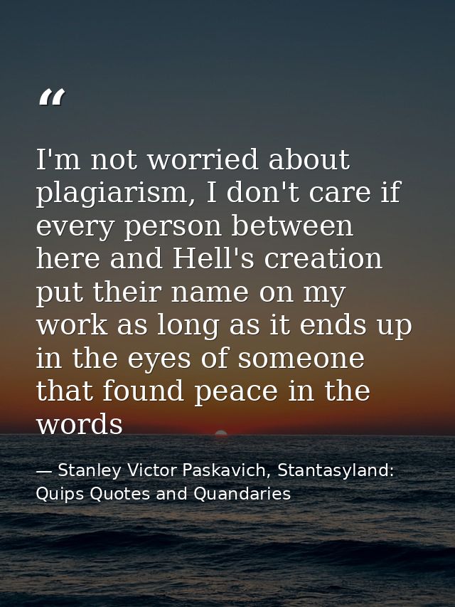 I'm not worried about plagiarism, I don't care if every person between here and Hell's creation put their name on my wor — Stanley Victor Paskavich, Stantasyland: Quips Quotes and Quandaries