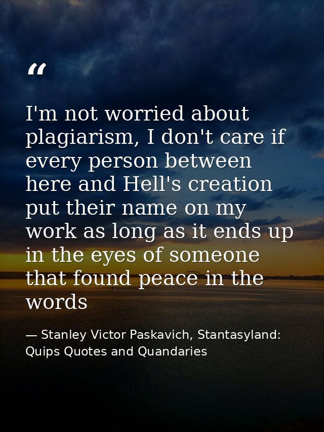 I'm not worried about plagiarism, I don't care if every person between here and Hell's creation put their name on my wor — Stanley Victor Paskavich, Stantasyland: Quips Quotes and Quandaries