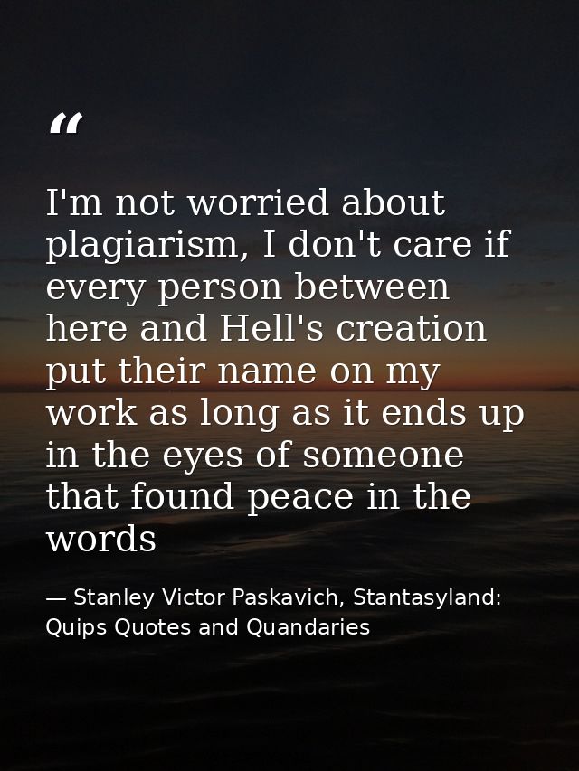 I'm not worried about plagiarism, I don't care if every person between here and Hell's creation put their name on my wor — Stanley Victor Paskavich, Stantasyland: Quips Quotes and Quandaries
