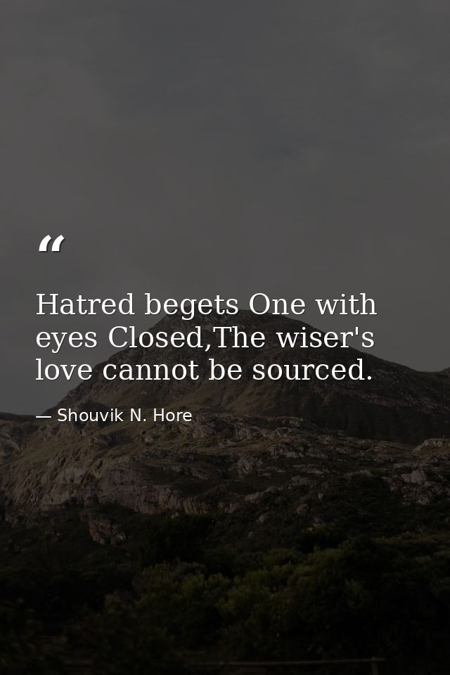 Hatred begets One with eyes Closed,The wiser's love cannot be sourced. — Shouvik N. Hore