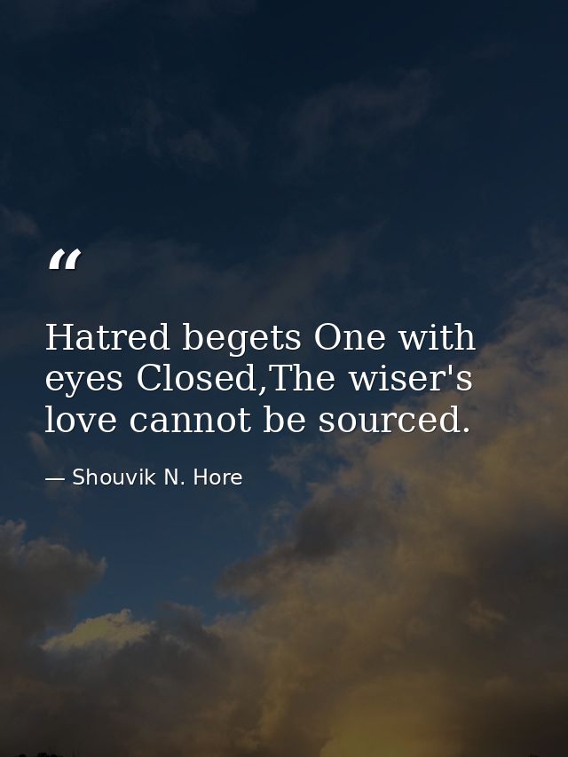 Hatred begets One with eyes Closed,The wiser's love cannot be sourced. — Shouvik N. Hore